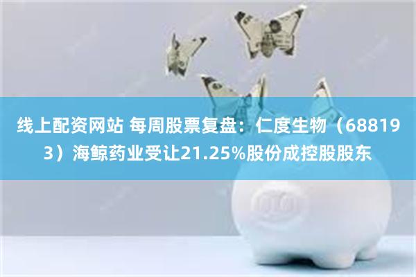 线上配资网站 每周股票复盘：仁度生物（688193）海鲸药业受让21.25%股份成控股股东