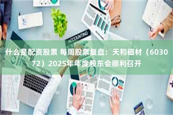 什么是配资股票 每周股票复盘：天和磁材（603072）2025年年度股东会顺利召开