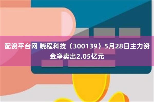 配资平台网 晓程科技(300139)5月28日主力资金净卖出2.05亿元