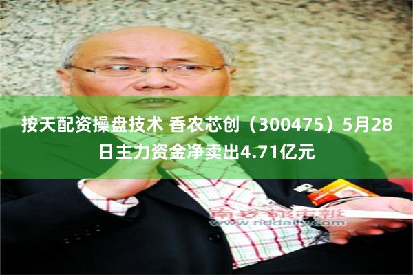 按天配资操盘技术 香农芯创(300475)5月28日主力资金净卖出4.71亿元