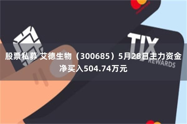 股票私募 艾德生物（300685）5月28日主力资金净买入504.74万元