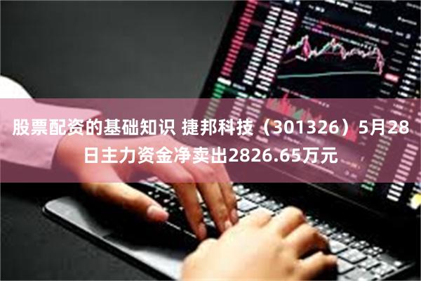 股票配资的基础知识 捷邦科技（301326）5月28日主力资金净卖出2826.65万元