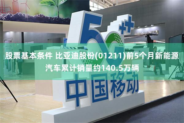 股票基本条件 比亚迪股份(01211)前5个月新能源汽车累计销量约140.5万辆