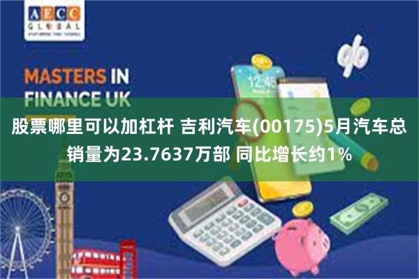 股票哪里可以加杠杆 吉利汽车(00175)5月汽车总销量为23.7637万部 同比增长约1%