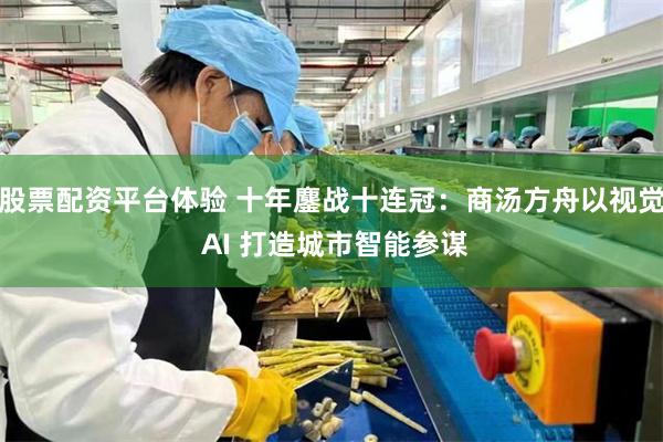 股票配资平台体验 十年鏖战十连冠：商汤方舟以视觉 AI 打造城市智能参谋