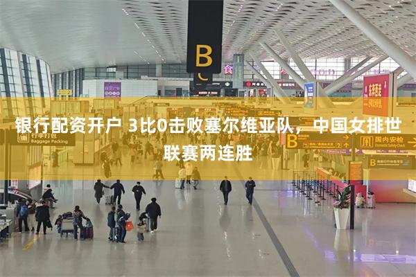 银行配资开户 3比0击败塞尔维亚队，中国女排世联赛两连胜