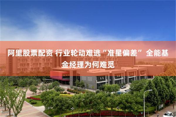 阿里股票配资 行业轮动难逃“准星偏差” 全能基金经理为何难觅
