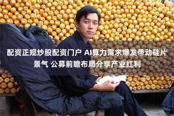 配资正规炒股配资门户 AI算力需求爆发带动硅片景气 公募前瞻布局分享产业红利