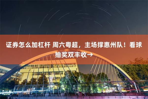 证券怎么加杠杆 周六粤超，主场撑惠州队！看球抽奖双丰收→