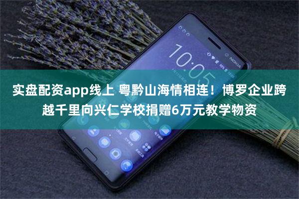 实盘配资app线上 粤黔山海情相连!博罗企业跨越千里向兴仁学校捐赠6万元教学物资
