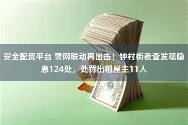 安全配资平台 警网联动再出击！钟村街夜查发现隐患124处，处罚出租屋主11人