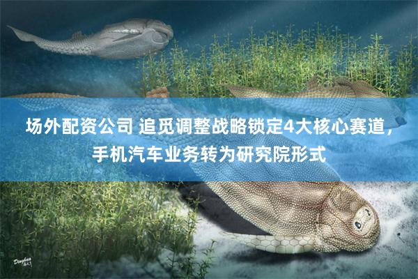 场外配资公司 追觅调整战略锁定4大核心赛道，手机汽车业务转为研究院形式
