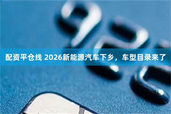 配资平仓线 2026新能源汽车下乡，车型目录来了