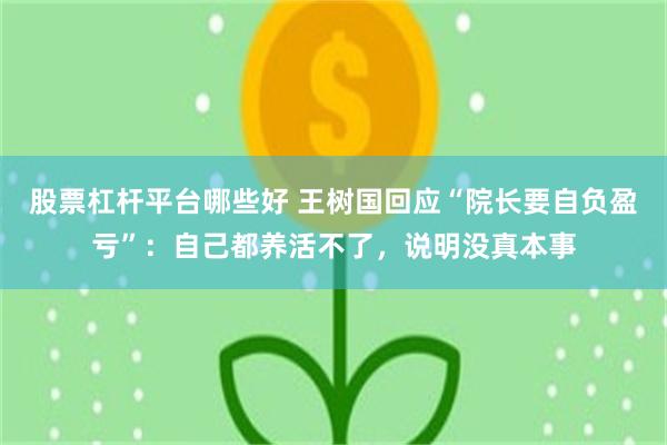 股票杠杆平台哪些好 王树国回应“院长要自负盈亏”：自己都养活不了，说明没真本事