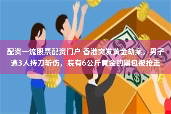 配资一流股票配资门户 香港突发黄金劫案，男子遭3人持刀斩伤，装有6公斤黄金的黑包被抢走