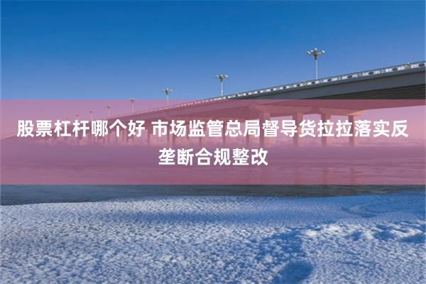 股票杠杆哪个好 市场监管总局督导货拉拉落实反垄断合规整改