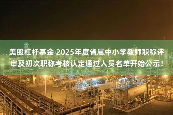 美股杠杆基金 2025年度省属中小学教师职称评审及初次职称考核认定通过人员名单开始公示！