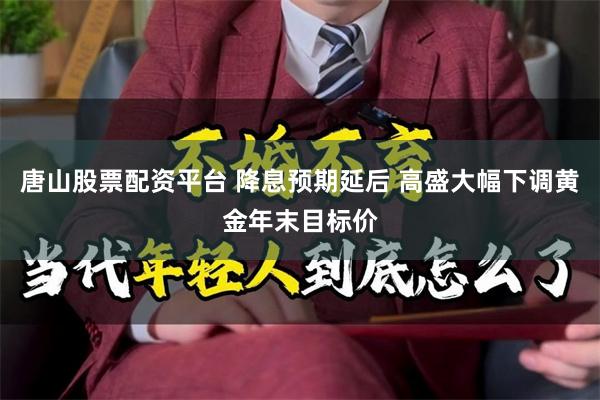 唐山股票配资平台 降息预期延后 高盛大幅下调黄金年末目标价