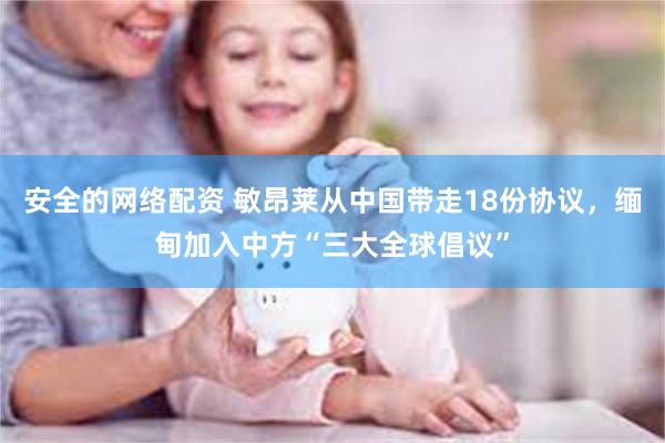 安全的网络配资 敏昂莱从中国带走18份协议，缅甸加入中方“三大全球倡议”