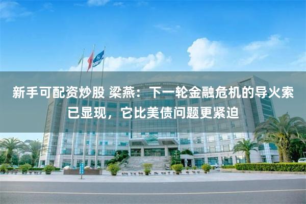 新手可配资炒股 梁燕：下一轮金融危机的导火索已显现，它比美债问题更紧迫