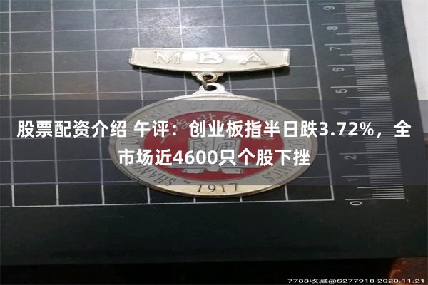 股票配资介绍 午评:创业板指半日跌3.72%,全市场近4600只个股下挫