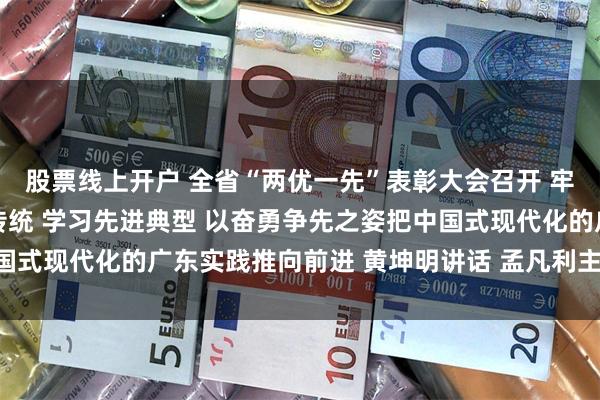 股票线上开户 全省“两优一先”表彰大会召开 牢记初心使命 弘扬优良传统 学习先进典型 以奋勇争先之姿把中国式现代化的广东实践推向前进 黄坤明讲话 孟凡利主持 黄楚平出席