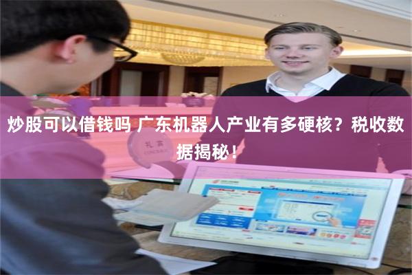 炒股可以借钱吗 广东机器人产业有多硬核？税收数据揭秘！