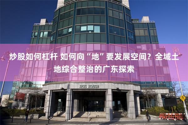 炒股如何杠杆 如何向“地”要发展空间?全域土地综合整治的广东探索