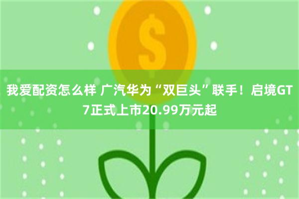 我爱配资怎么样 广汽华为“双巨头”联手！启境GT7正式上市20.99万元起