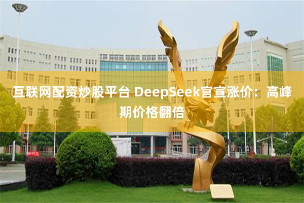 互联网配资炒股平台 DeepSeek官宣涨价：高峰期价格翻倍