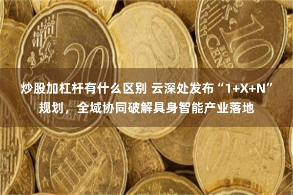 炒股加杠杆有什么区别 云深处发布“1+X+N”规划,全域协同破解具身智能产业落地