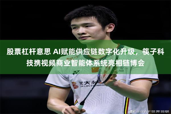股票杠杆意思 AI赋能供应链数字化升级，筷子科技携视频商业智能体系统亮相链博会