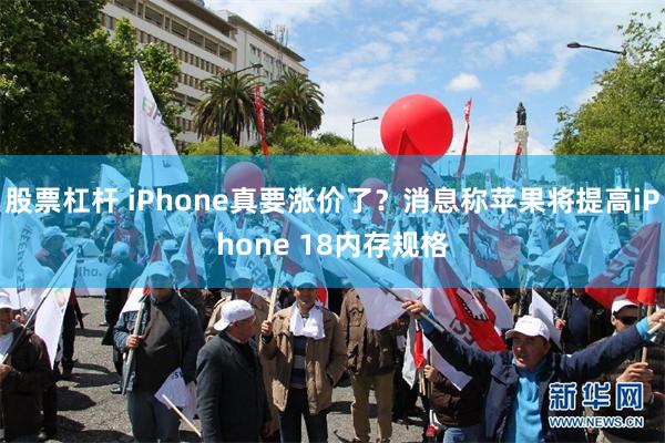 股票杠杆 iPhone真要涨价了？消息称苹果将提高iPhone 18内存规格