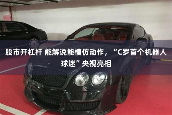 股市开杠杆 能解说能模仿动作，“C罗首个机器人球迷”央视亮相