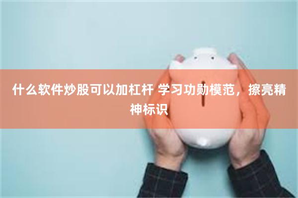 什么软件炒股可以加杠杆 学习功勋模范,擦亮精神标识