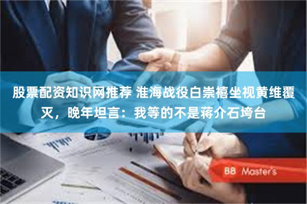 股票配资知识网推荐 淮海战役白崇禧坐视黄维覆灭,晚年坦言:我等的不是蒋介石垮台