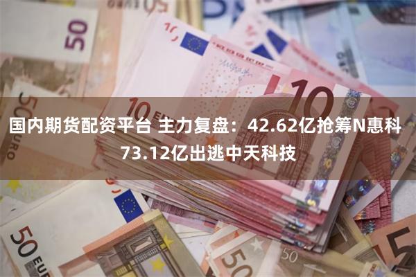 国内期货配资平台 主力复盘:42.62亿抢筹N惠科 73.12亿出逃中天科技