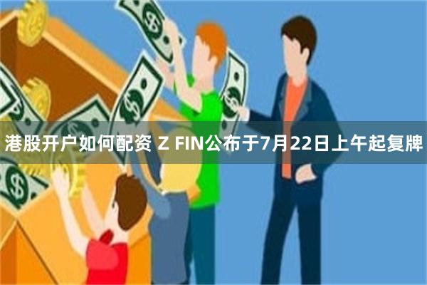 港股开户如何配资 Z FIN公布于7月22日上午起复牌