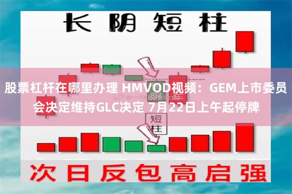 股票杠杆在哪里办理 HMVOD视频：GEM上市委员会决定维持GLC决定 7月22日上午起停牌