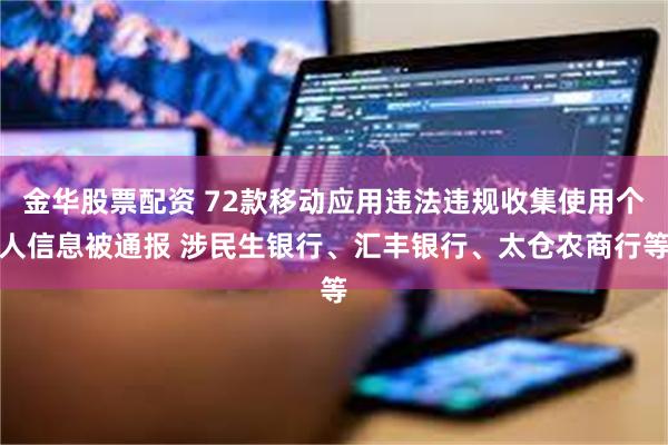 金华股票配资 72款移动应用违法违规收集使用个人信息被通报 涉民生银行、汇丰银行、太仓农商行等