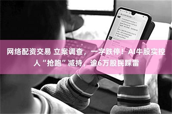 网络配资交易 立案调查,一字跌停!AI牛股实控人“抢跑”减持,逾6万股民踩雷