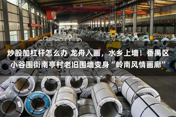 炒股加杠杆怎么办 龙舟入画,水乡上墙!番禺区小谷围街南亭村老旧围墙变身“岭南风情画廊”