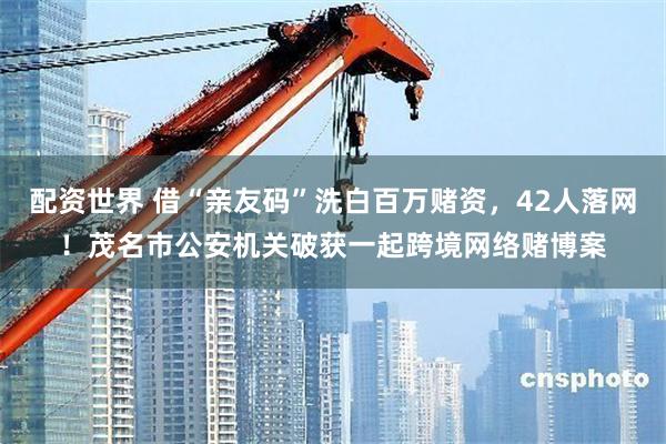 配资世界 借“亲友码”洗白百万赌资,42人落网!茂名市公安机关破获一起跨境网络赌博案