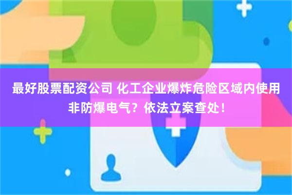最好股票配资公司 化工企业爆炸危险区域内使用非防爆电气?依法立案查处!