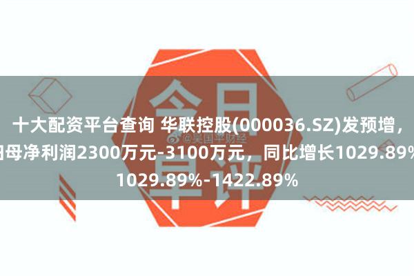 十大配资平台查询 华联控股(000036.SZ)发预增，预计半年度归母净利润2300万元-3100万元，同比增长1029.89%-1422.89%