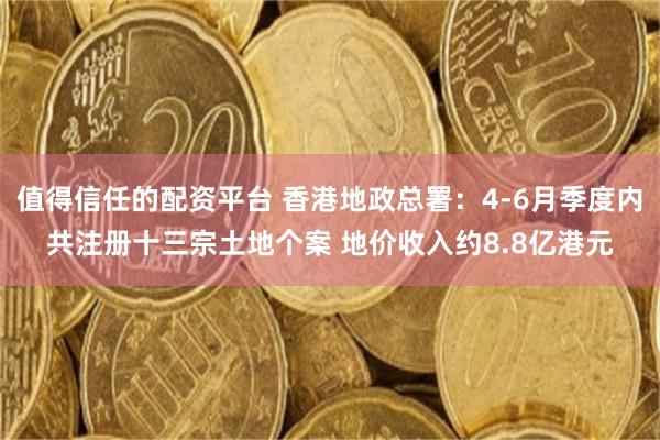 值得信任的配资平台 香港地政总署：4-6月季度内共注册十三宗土地个案 地价收入约8.8亿港元