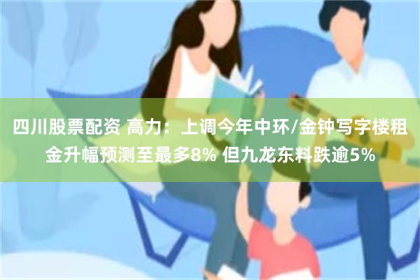 四川股票配资 高力:上调今年中环/金钟写字楼租金升幅预测至最多8% 但九龙东料跌逾5%