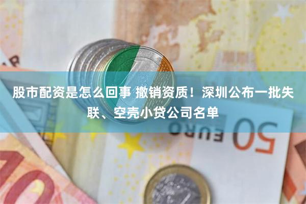 股市配资是怎么回事 撤销资质！深圳公布一批失联、空壳小贷公司名单