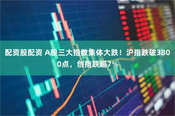 配资股配资 A股三大指数集体大跌！沪指跌破3800点，创指跌超7%