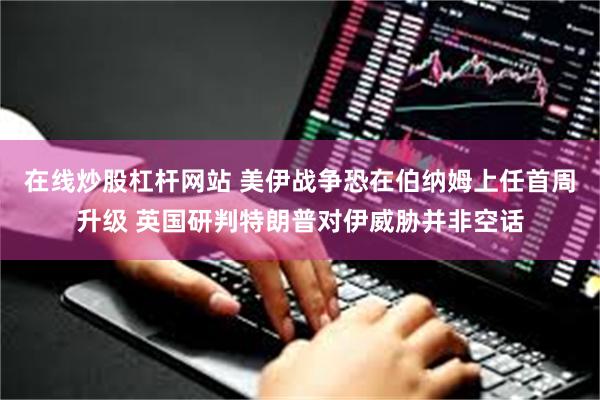 在线炒股杠杆网站 美伊战争恐在伯纳姆上任首周升级 英国研判特朗普对伊威胁并非空话